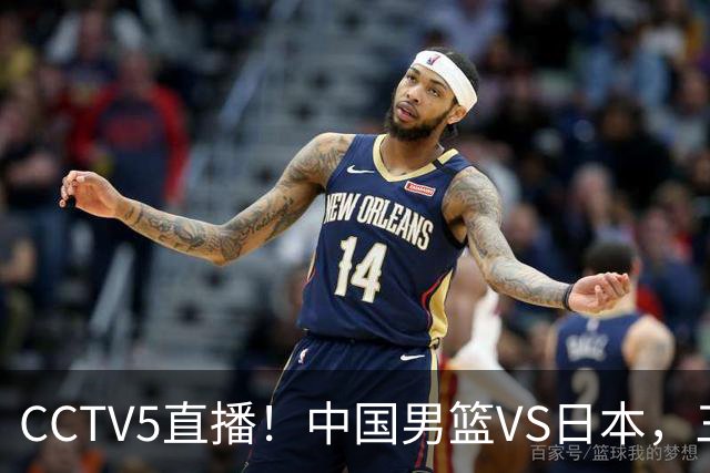 CCTV5直播！中国男篮VS日本，三将确定不打，胡明轩担大梁，郭士强下军令状